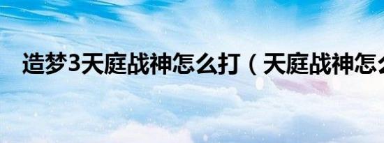 造梦3天庭战神怎么打（天庭战神怎么打）