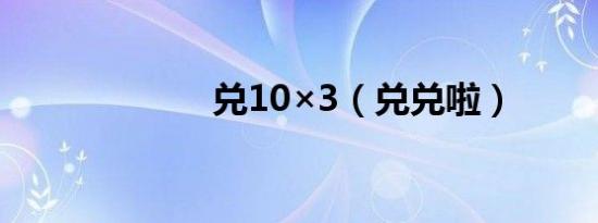 兑10×3（兑兑啦）
