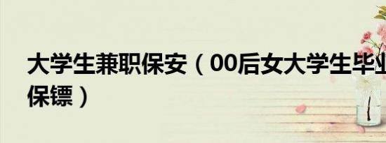 大学生兼职保安（00后女大学生毕业做私人保镖）