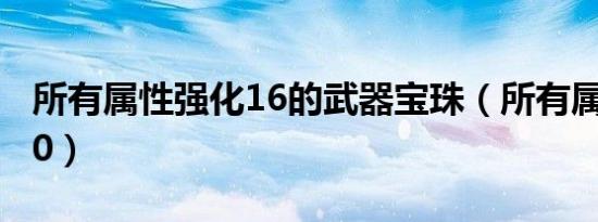 所有属性强化16的武器宝珠（所有属性强化10）
