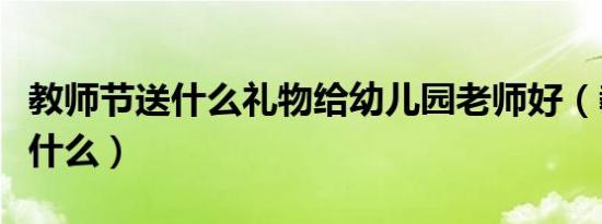 教师节送什么礼物给幼儿园老师好（教师节送什么）