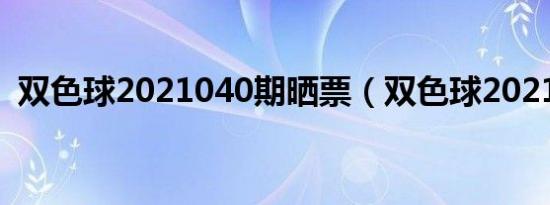 双色球2021040期晒票（双色球2021040）