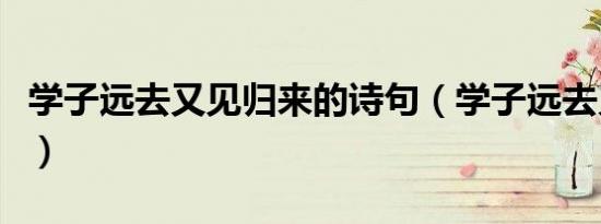 学子远去又见归来的诗句（学子远去又见归来）