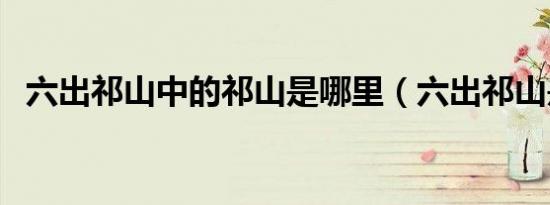 六出祁山中的祁山是哪里（六出祁山是谁）