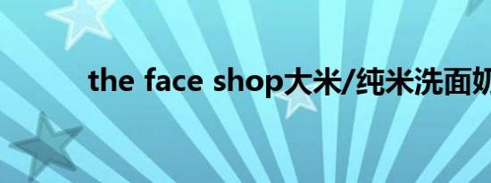 the face shop大米/纯米洗面奶