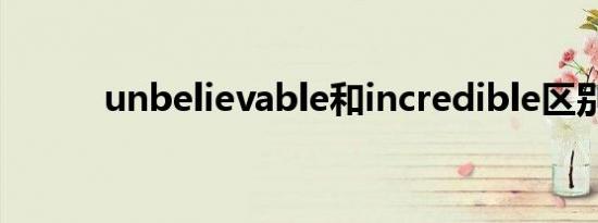 unbelievable和incredible区别