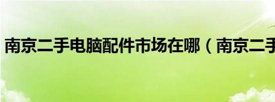 南京二手电脑配件市场在哪（南京二手电脑）