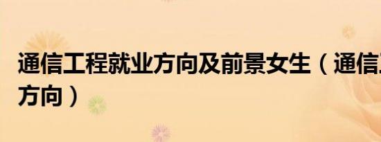 通信工程就业方向及前景女生（通信工程就业方向）