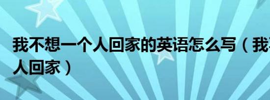 我不想一个人回家的英语怎么写（我不想一个人回家）