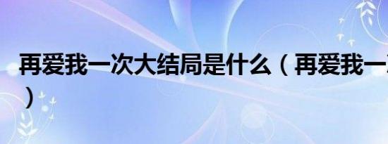 再爱我一次大结局是什么（再爱我一次大结局）
