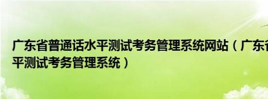 广东省普通话水平测试考务管理系统网站（广东省普通话水平测试考务管理系统）