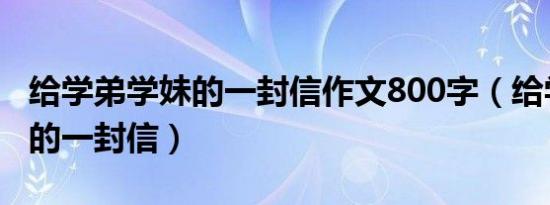 给学弟学妹的一封信作文800字（给学弟学妹的一封信）