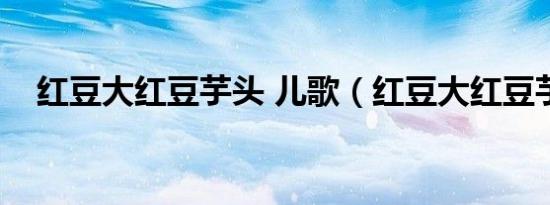 红豆大红豆芋头 儿歌（红豆大红豆芋头）