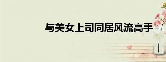 与美女上司同居风流高手