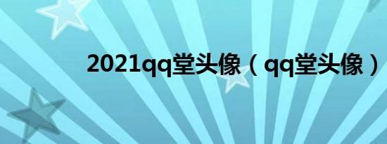 2021qq堂头像（qq堂头像）