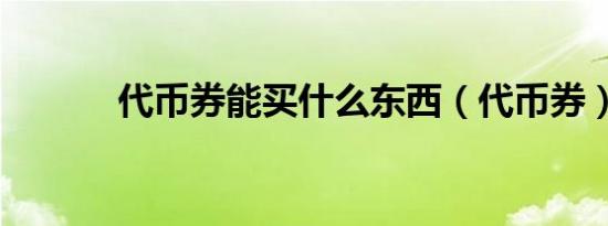代币券能买什么东西（代币券）