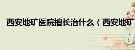 西安地矿医院擅长治什么（西安地矿医院）