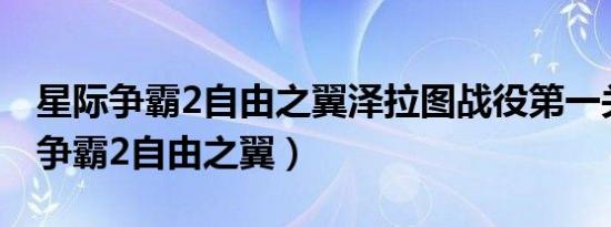 星际争霸2自由之翼泽拉图战役第一关（星际争霸2自由之翼）