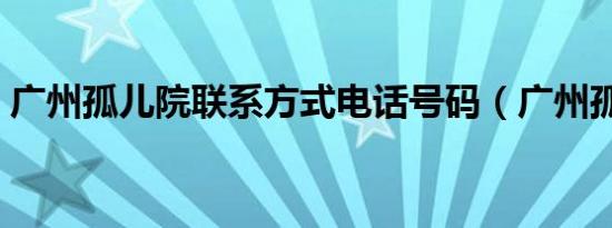 广州孤儿院联系方式电话号码（广州孤儿院）