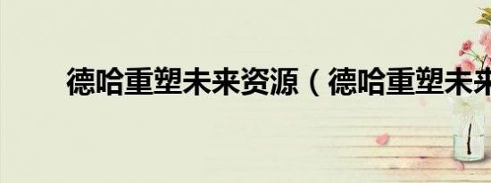 德哈重塑未来资源（德哈重塑未来）