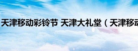 天津移动彩铃节 天津大礼堂（天津移动彩铃）