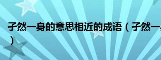 孑然一身的意思相近的成语（孑然一身的意思）