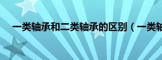 一类轴承和二类轴承的区别（一类轴承）