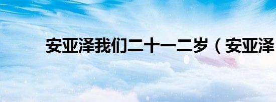 安亚泽我们二十一二岁（安亚泽）