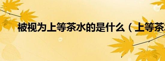 被视为上等茶水的是什么（上等茶水）