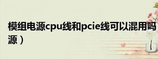 模组电源cpu线和pcie线可以混用吗（模组电源）