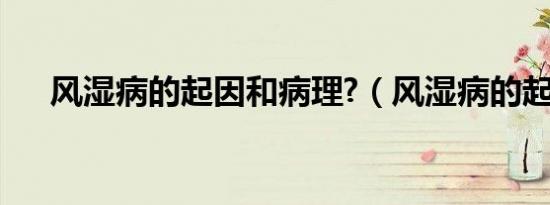 风湿病的起因和病理?（风湿病的起因）