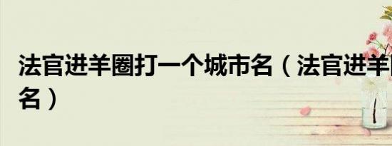 法官进羊圈打一个城市名（法官进羊圈打一地名）
