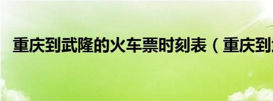 重庆到武隆的火车票时刻表（重庆到武隆）