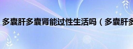 多囊肝多囊肾能过性生活吗（多囊肝多囊肾）