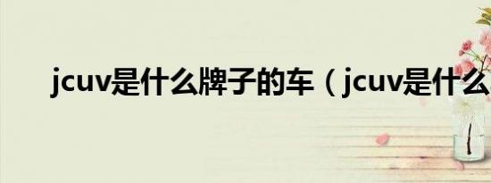 jcuv是什么牌子的车（jcuv是什么车）