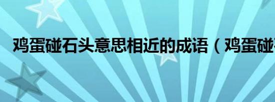 鸡蛋碰石头意思相近的成语（鸡蛋碰石头）