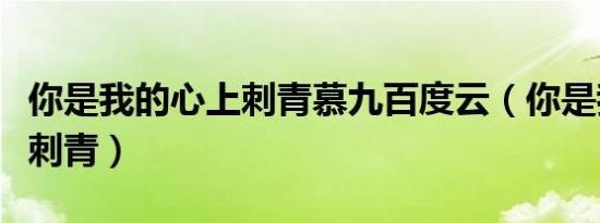你是我的心上刺青慕九百度云（你是我的心上刺青）