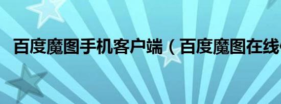 百度魔图手机客户端（百度魔图在线使用）