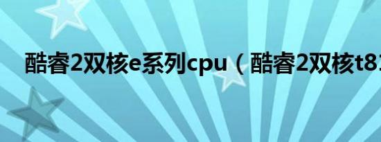 酷睿2双核e系列cpu（酷睿2双核t8100）