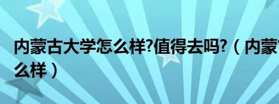 内蒙古大学怎么样?值得去吗?（内蒙古大学怎么样）