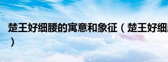 楚王好细腰的寓意和象征（楚王好细腰的寓意）