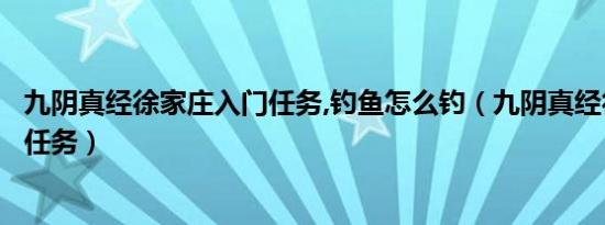 九阴真经徐家庄入门任务,钓鱼怎么钓（九阴真经徐家庄入门任务）