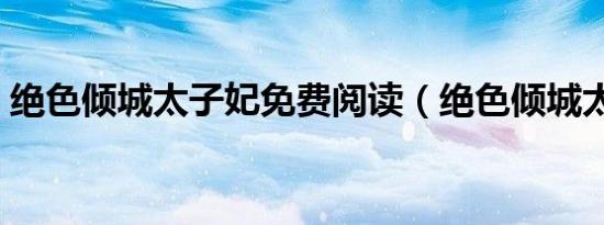 绝色倾城太子妃免费阅读（绝色倾城太子妃）