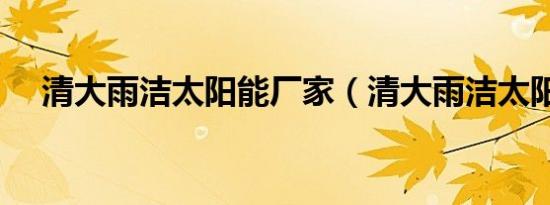 清大雨洁太阳能厂家（清大雨洁太阳能）