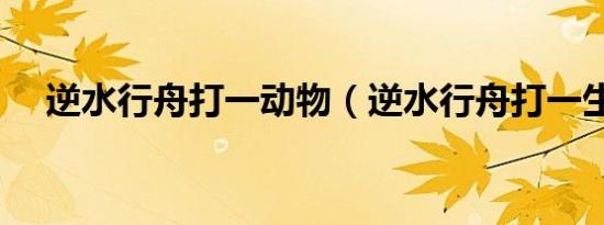 逆水行舟打一动物（逆水行舟打一生肖）