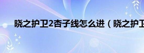 晓之护卫2杏子线怎么进（晓之护卫2）