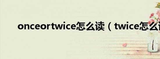 onceortwice怎么读（twice怎么读）