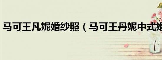 马可王凡妮婚纱照（马可王丹妮中式婚纱照）