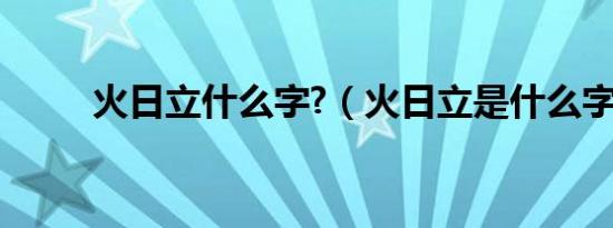 火日立什么字?（火日立是什么字）