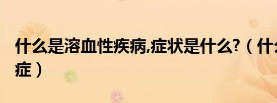 什么是溶血性疾病,症状是什么?（什么是溶血症）